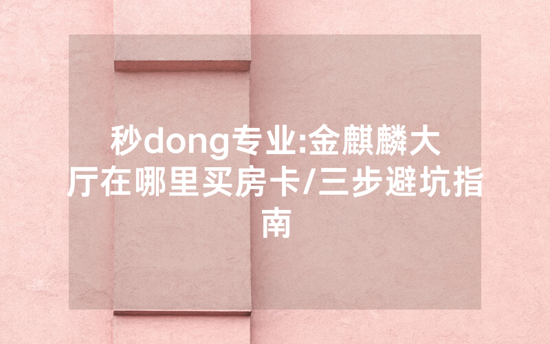 秒dong专业:金麒麟大厅在哪里买房卡/三步避坑指南