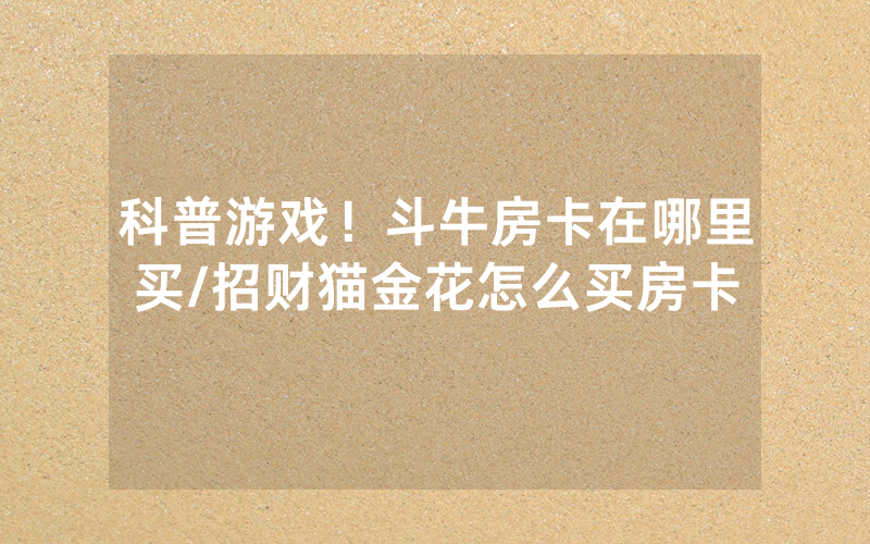科普游戏！斗牛房卡在哪里买/招财猫金花怎么买房卡