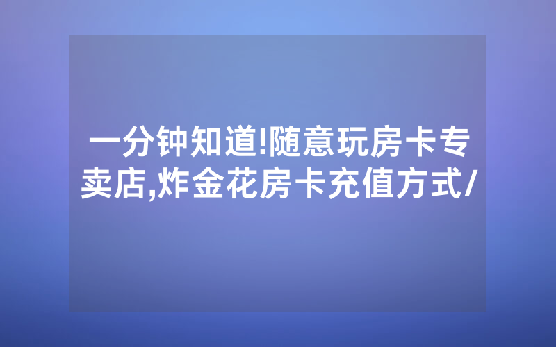 一分钟知道!随意玩房卡专卖店,炸金花房卡充值方式/