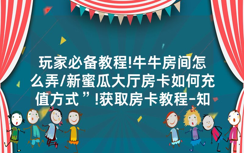 玩家必备教程!牛牛房间怎么弄/新蜜瓜大厅房卡如何充值方式”!获取房卡教程-知乎