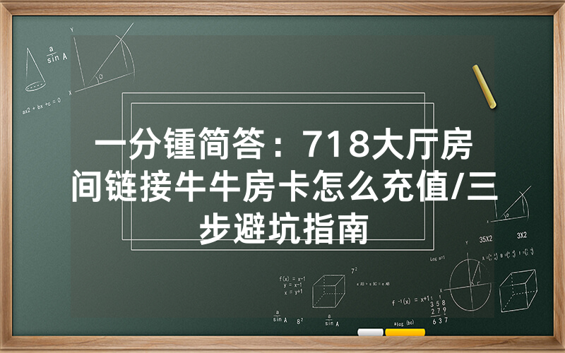一分锺简答：718大厅房间链接牛牛房卡怎么充值/三步避坑指南