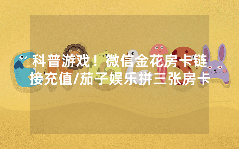 科普游戏！微信金花房卡链接充值/茄子娱乐拼三张房卡