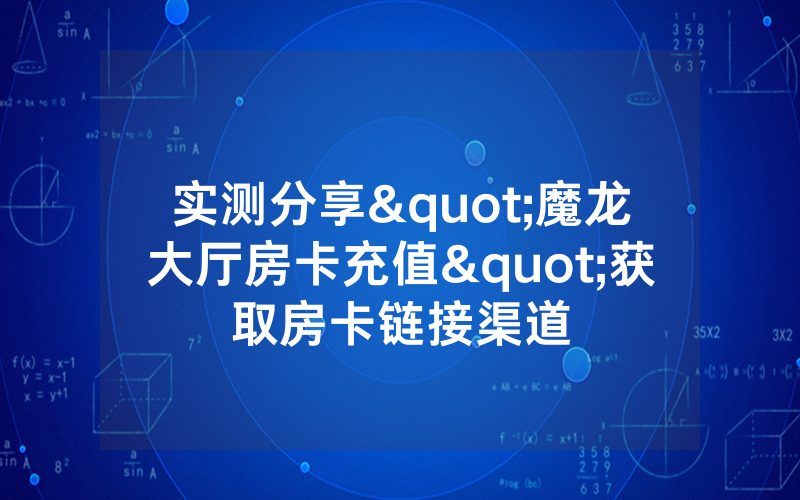 实测分享"魔龙大厅房卡充值"获取房卡链接渠道