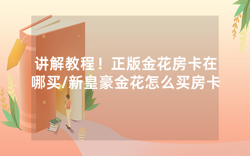讲解教程！正版金花房卡在哪买/新皇豪金花怎么买房卡