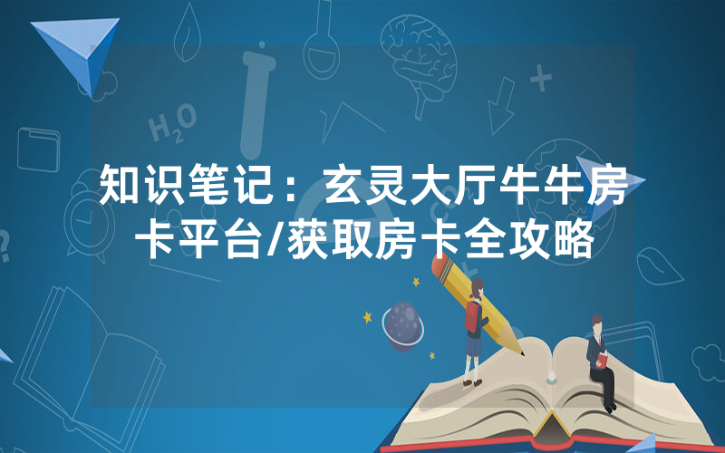 知识笔记：玄灵大厅牛牛房卡平台/获取房卡全攻略