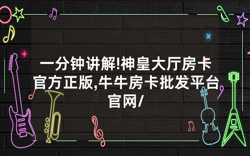 一分钟讲解!神皇大厅房卡官方正版,牛牛房卡批发平台官网/