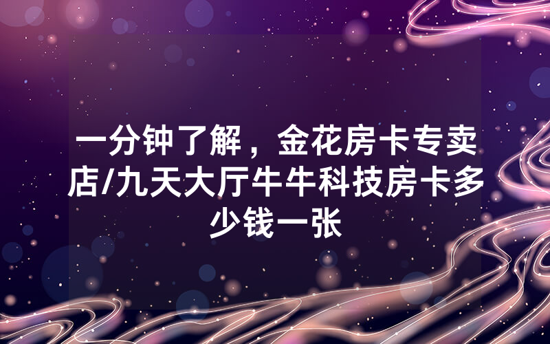 一分钟了解，金花房卡专卖店/九天大厅牛牛科技房卡多少钱一张