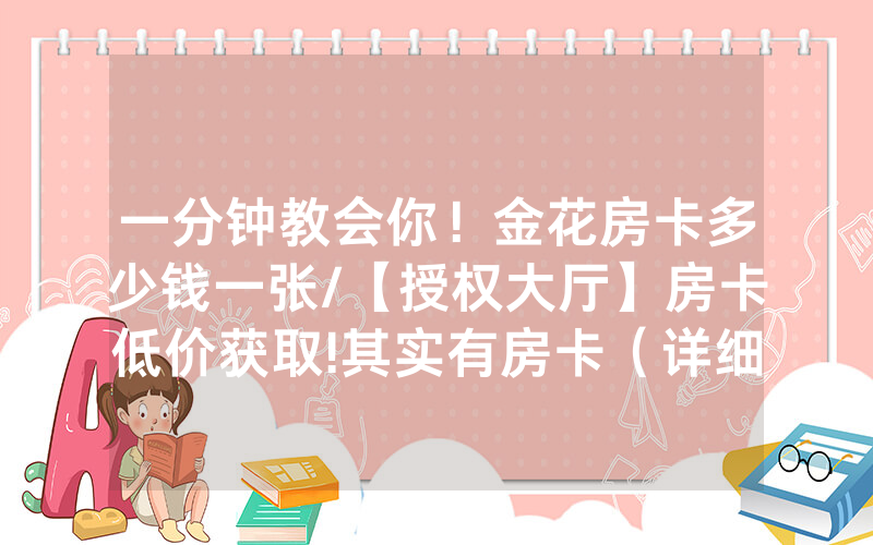 一分钟教会你！金花房卡多少钱一张/【授权大厅】房卡低价获取!其实有房卡（详细教程）