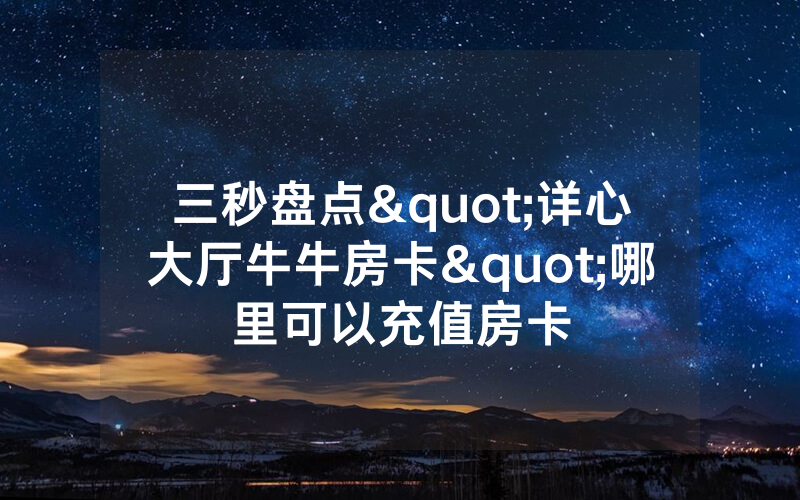 三秒盘点"详心大厅牛牛房卡"哪里可以充值房卡