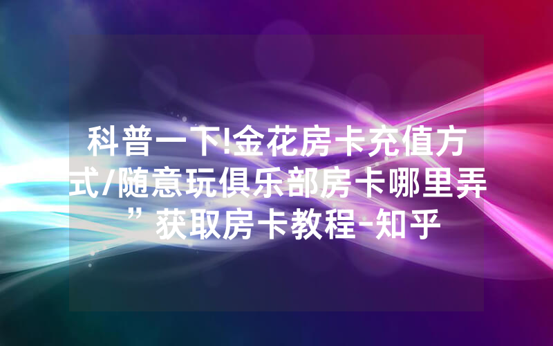 科普一下!金花房卡充值方式/随意玩俱乐部房卡哪里弄”获取房卡教程-知乎