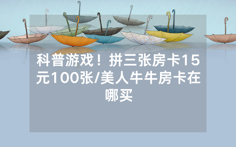 科普游戏！拼三张房卡15元100张/美人牛牛房卡在哪买