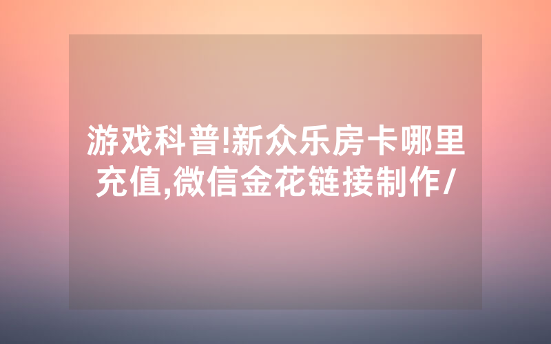 游戏科普!新众乐房卡哪里充值,微信金花链接制作/