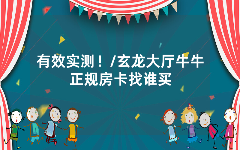 有效实测！/玄龙大厅牛牛正规房卡找谁买