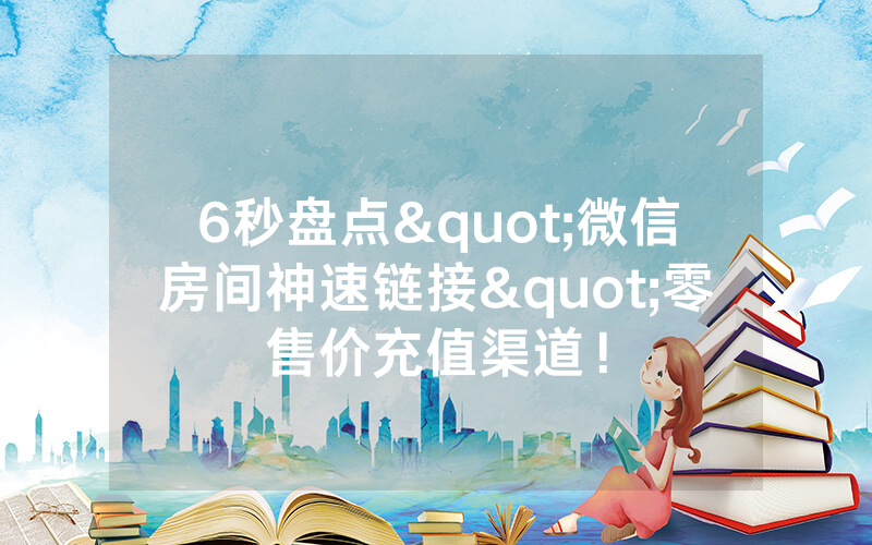 6秒盘点"微信房间神速链接"零售价充值渠道！