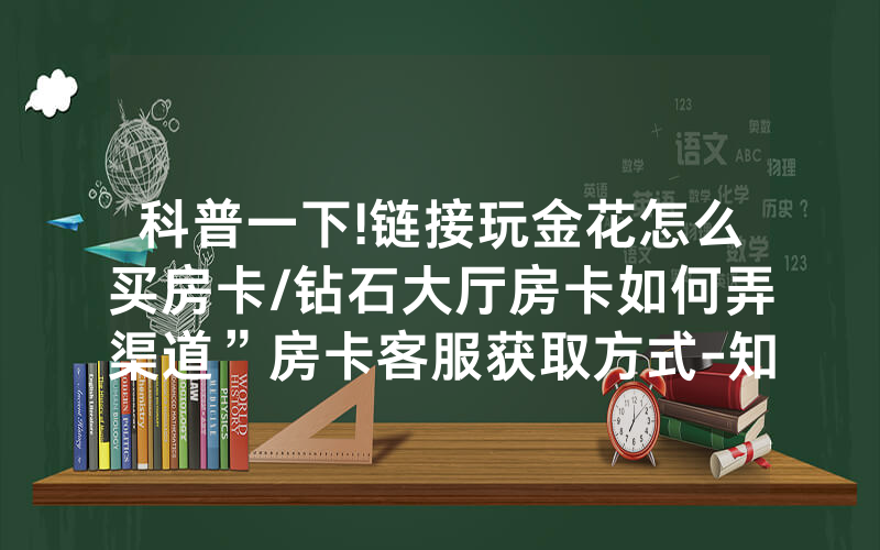 科普一下!链接玩金花怎么买房卡/钻石大厅房卡如何弄渠道”房卡客服获取方式-知乎