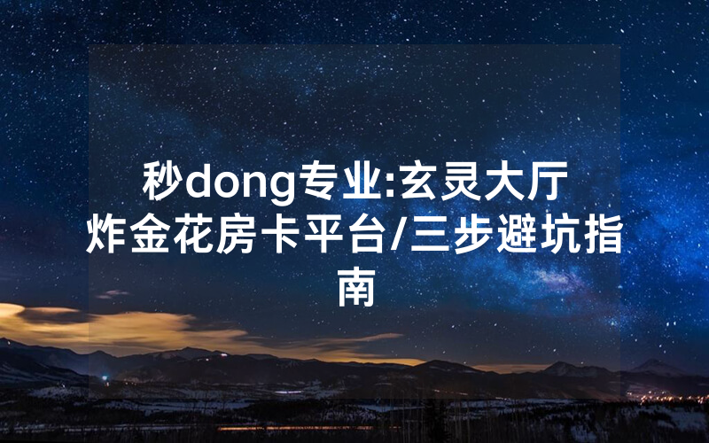 秒dong专业:玄灵大厅炸金花房卡平台/三步避坑指南