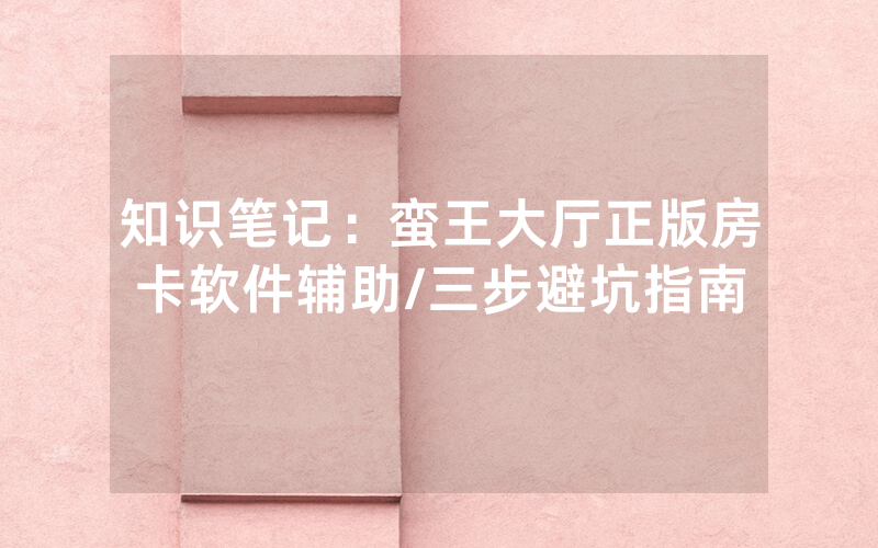 知识笔记：蛮王大厅正版房卡软件辅助/三步避坑指南