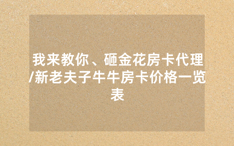 我来教你、砸金花房卡代理/新老夫子牛牛房卡价格一览表
