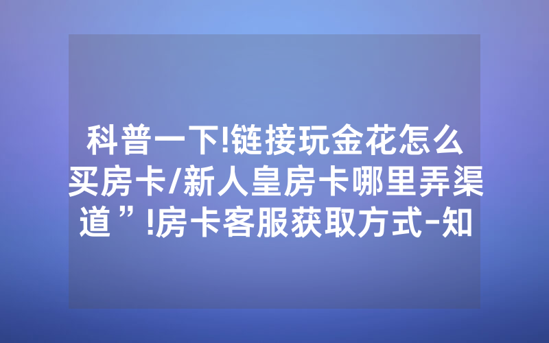 科普一下!链接玩金花怎么买房卡/新人皇房卡哪里弄渠道”!房卡客服获取方式-知乎