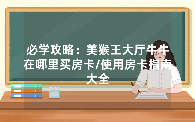 必学攻略：美猴王大厅牛牛在哪里买房卡/使用房卡指南大全