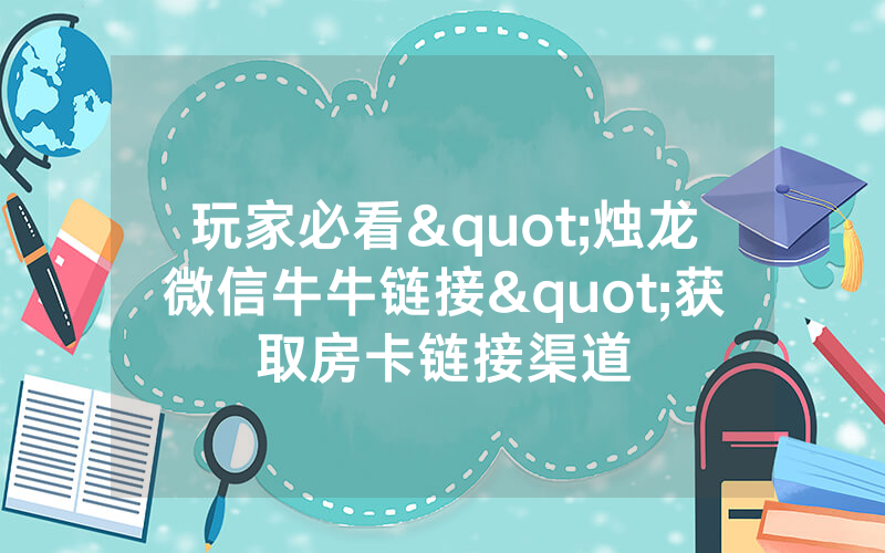 玩家必看"烛龙微信牛牛链接"获取房卡链接渠道