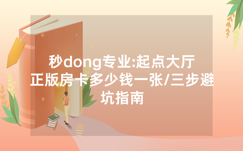 秒dong专业:起点大厅正版房卡多少钱一张/三步避坑指南