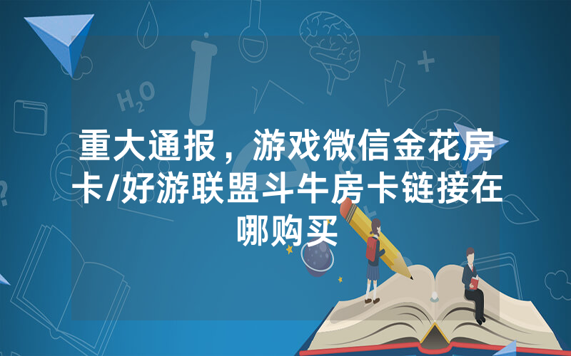 重大通报，游戏微信金花房卡/好游联盟斗牛房卡链接在哪购买
