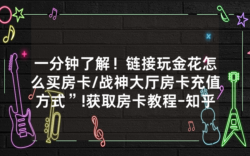 一分钟了解！链接玩金花怎么买房卡/战神大厅房卡充值方式”!获取房卡教程-知乎