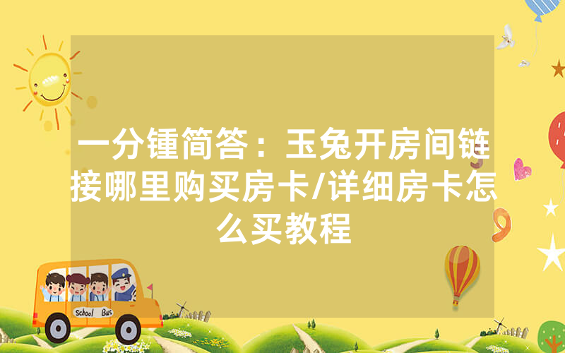 一分锺简答：玉兔开房间链接哪里购买房卡/详细房卡怎么买教程