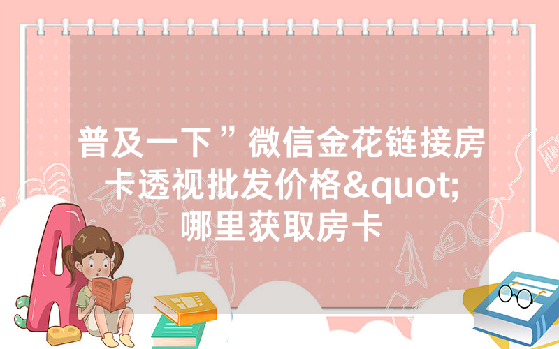 普及一下”微信金花链接房卡透视批发价格"哪里获取房卡