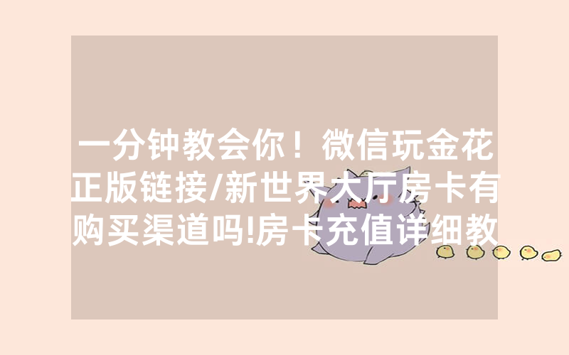 一分钟教会你！微信玩金花正版链接/新世界大厅房卡有购买渠道吗!房卡充值详细教程