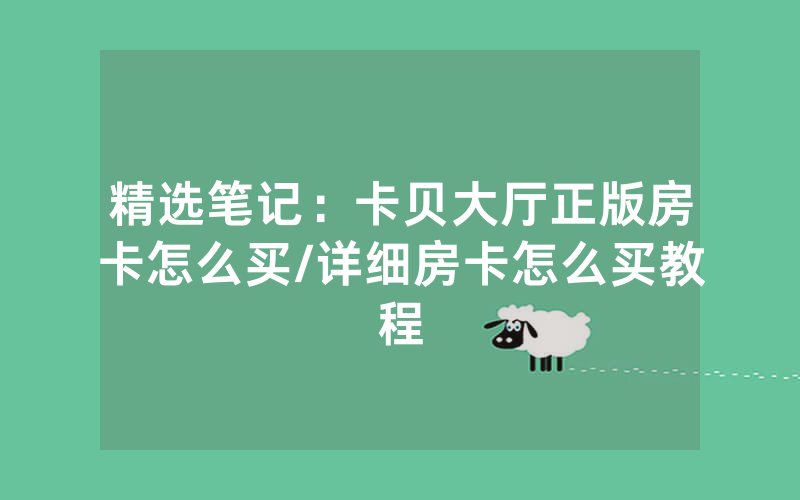 精选笔记：卡贝大厅正版房卡怎么买/详细房卡怎么买教程