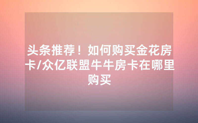 头条推荐！如何购买金花房卡/众亿联盟牛牛房卡在哪里购买