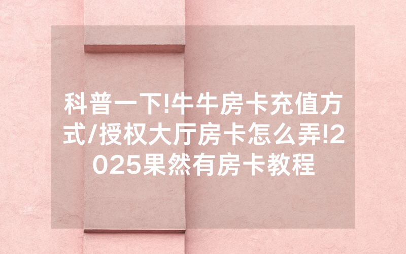 科普一下!牛牛房卡充值方式/授权大厅房卡怎么弄!2025果然有房卡教程