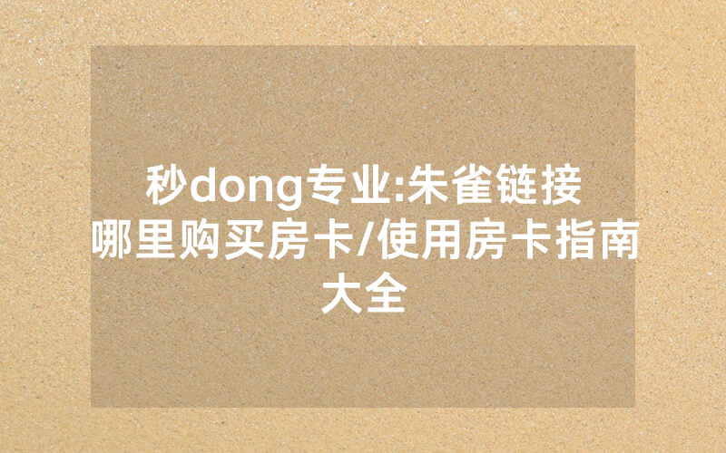 秒dong专业:朱雀链接哪里购买房卡/使用房卡指南大全