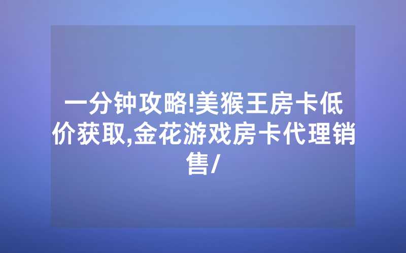 一分钟攻略!美猴王房卡低价获取,金花游戏房卡代理销售/