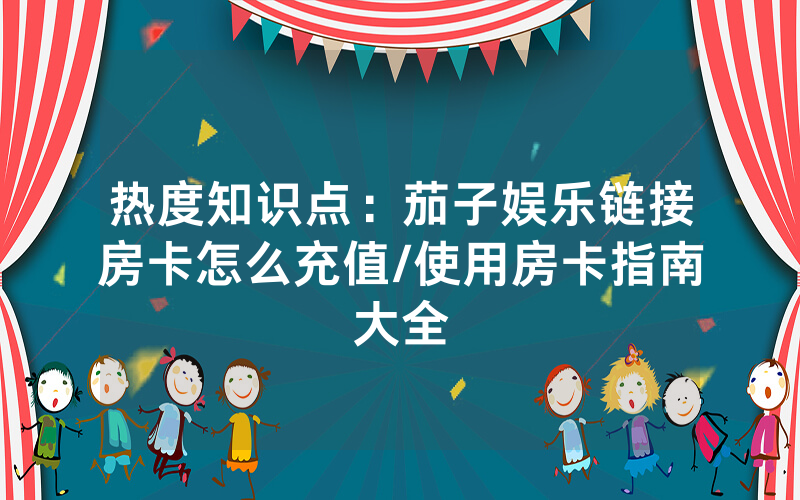 热度知识点：茄子娱乐链接房卡怎么充值/使用房卡指南大全