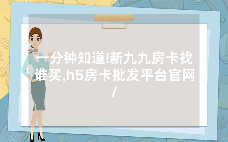 一分钟知道!新九九房卡找谁买,h5房卡批发平台官网/