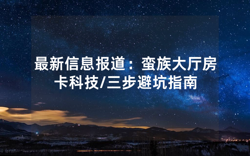 最新信息报道：蛮族大厅房卡科技/三步避坑指南