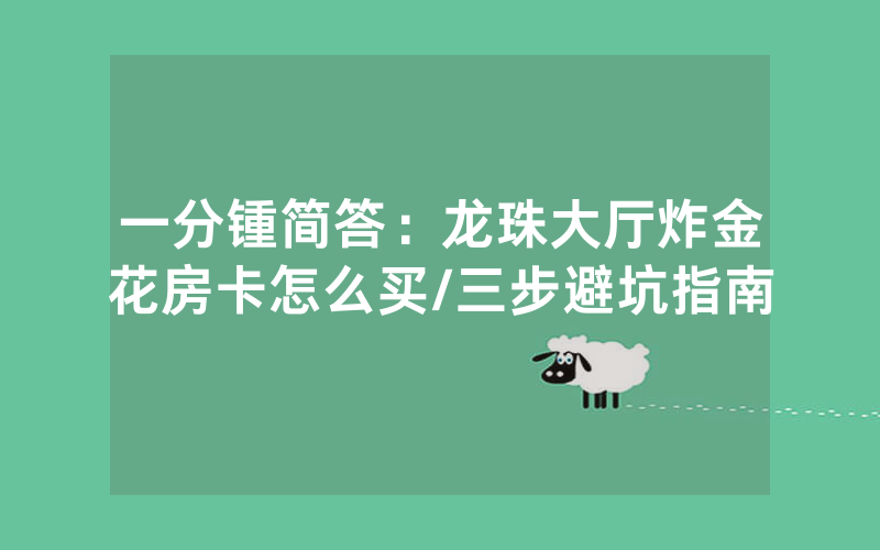 一分锺简答：龙珠大厅炸金花房卡怎么买/三步避坑指南