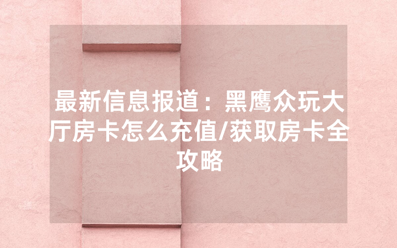 最新信息报道：黑鹰众玩大厅房卡怎么充值/获取房卡全攻略
