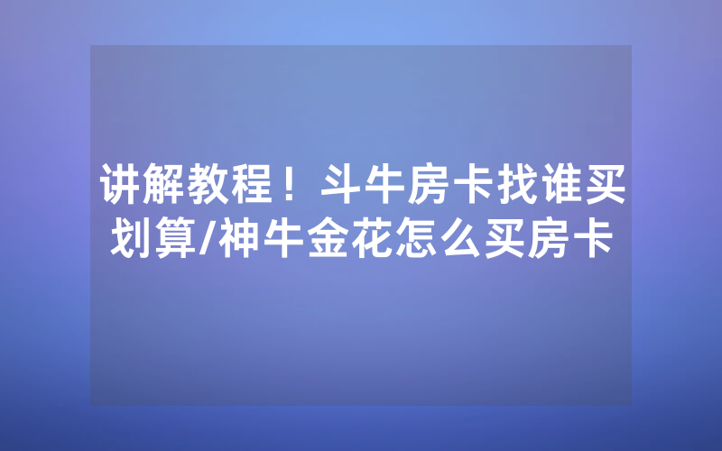 讲解教程！斗牛房卡找谁买划算/神牛金花怎么买房卡