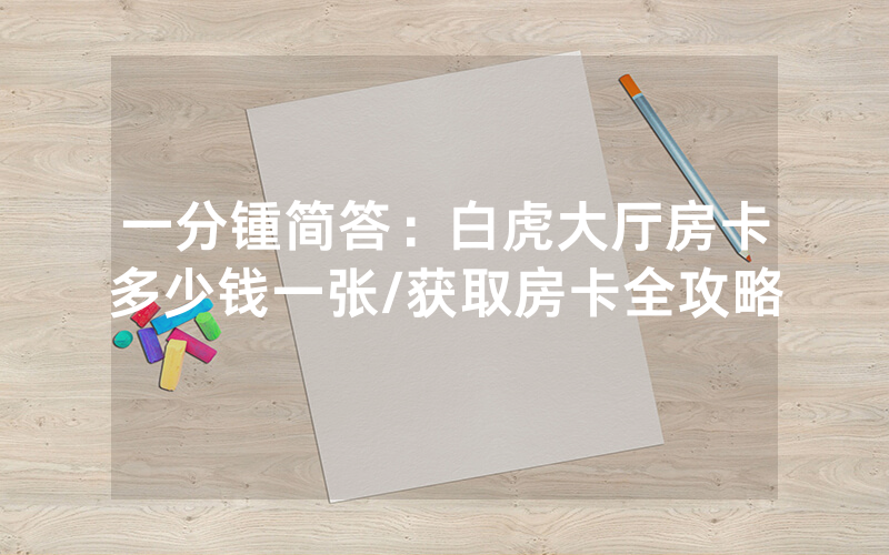一分锺简答：白虎大厅房卡多少钱一张/获取房卡全攻略