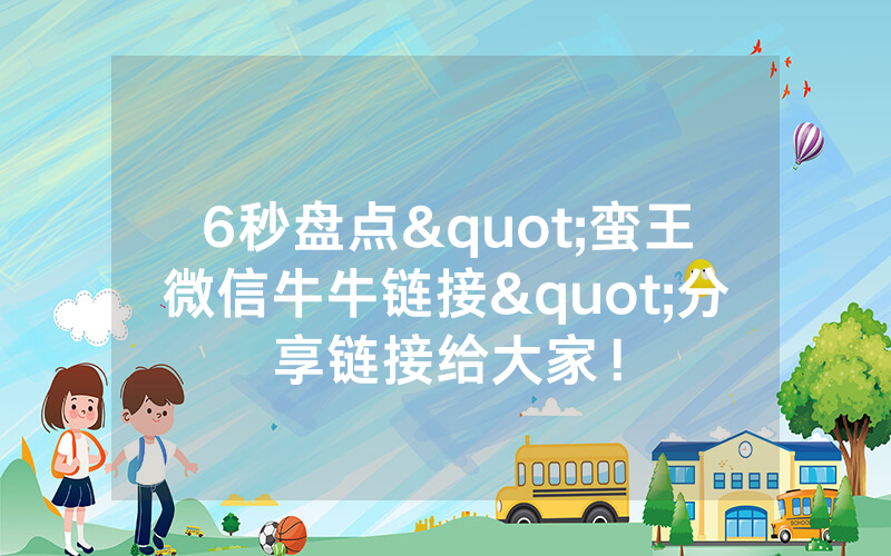 6秒盘点"蛮王微信牛牛链接"分享链接给大家！