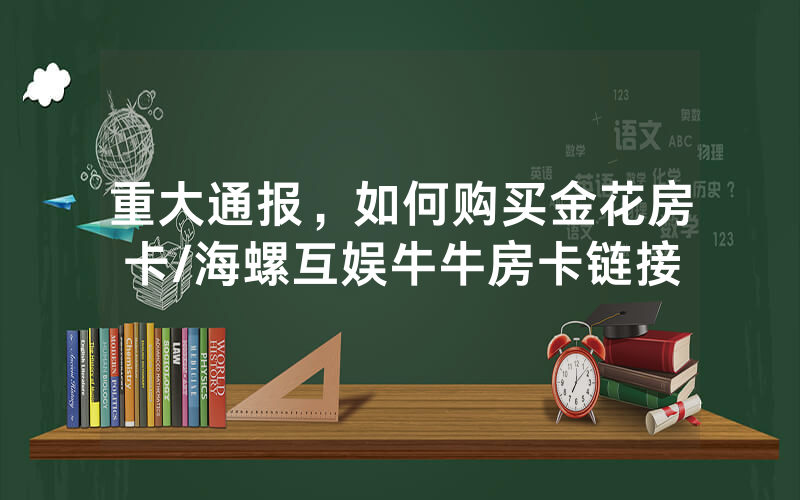 重大通报，如何购买金花房卡/海螺互娱牛牛房卡链接