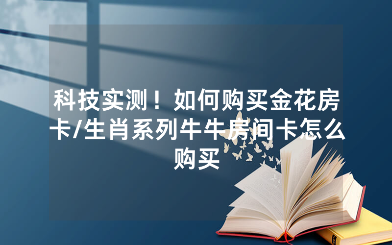 科技实测！如何购买金花房卡/生肖系列牛牛房间卡怎么购买