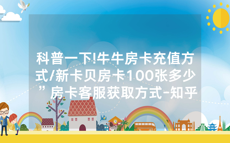 科普一下!牛牛房卡充值方式/新卡贝房卡100张多少”房卡客服获取方式-知乎