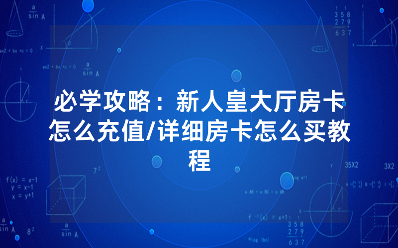 必学攻略：新人皇大厅房卡怎么充值/详细房卡怎么买教程