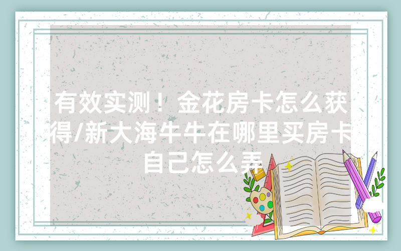 有效实测！金花房卡怎么获得/新大海牛牛在哪里买房卡自己怎么弄