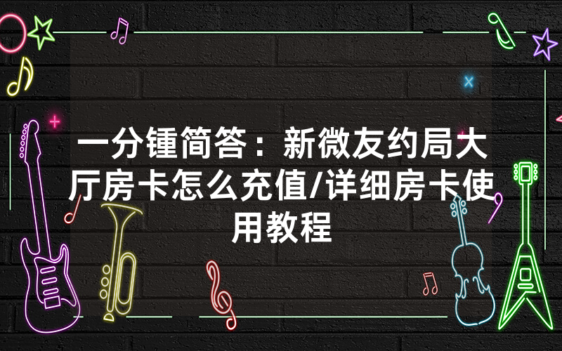 一分锺简答：新微友约局大厅房卡怎么充值/详细房卡使用教程